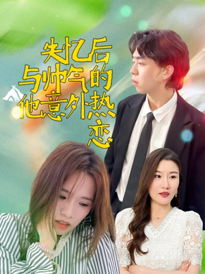 失忆后与帅气的他意外热恋（18集）好看短剧分享