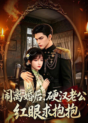 闹离婚后，硬汉老公红眼求抱抱（81集）短剧热播抢先看