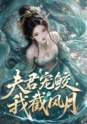 夫君宠鲛，我截风月（118集）最火爆的短剧